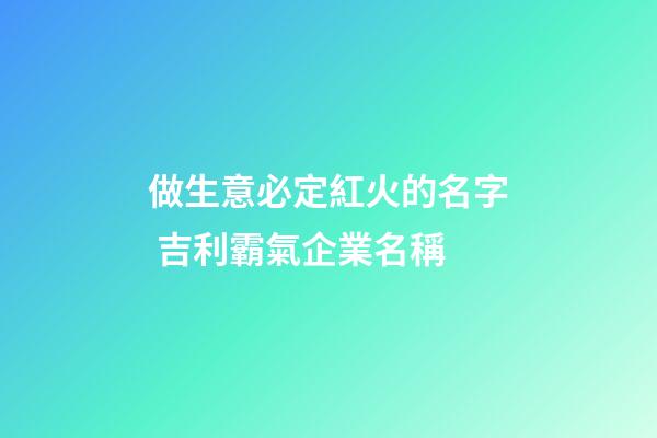 做生意必定紅火的名字 吉利霸氣企業名稱-第1張-公司起名-玄機派